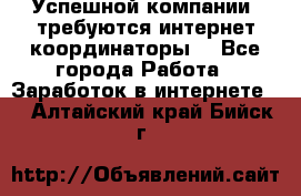 Успешной компании, требуются интернет координаторы! - Все города Работа » Заработок в интернете   . Алтайский край,Бийск г.